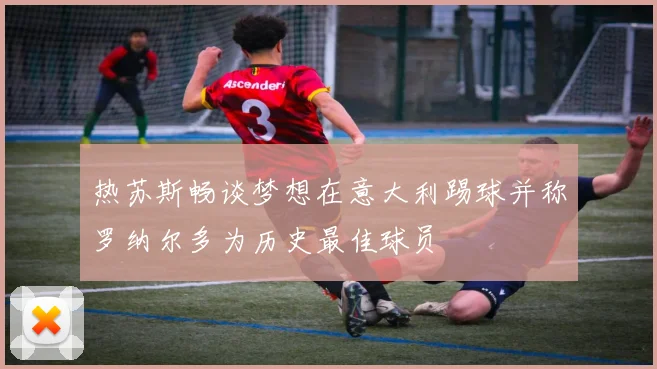 热苏斯畅谈梦想在意大利踢球并称罗纳尔多为历史最佳球员