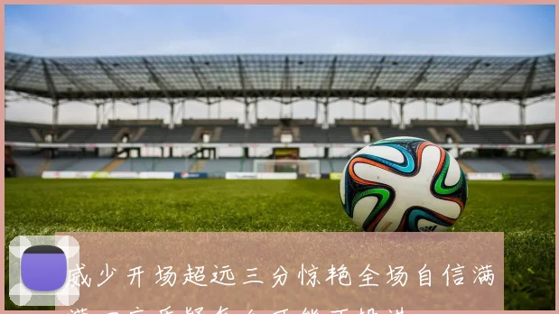 威少开场超远三分惊艳全场自信满满回应质疑怎么可能不投进
