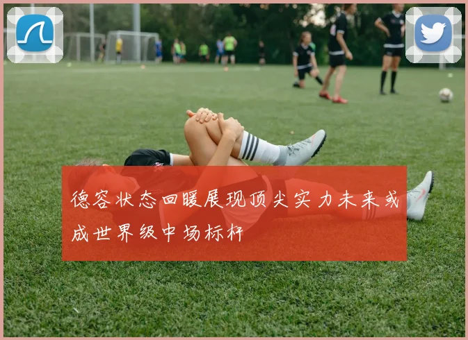德容状态回暖展现顶尖实力未来或成世界级中场标杆