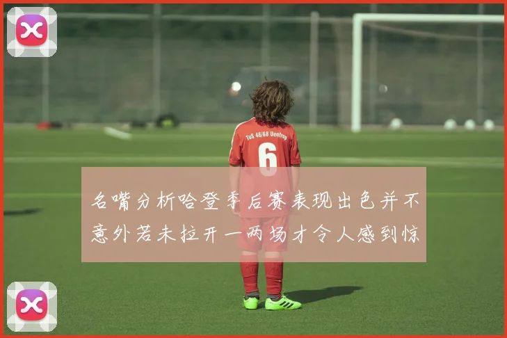 名嘴分析哈登季后赛表现出色并不意外若未拉开一两场才令人感到惊讶