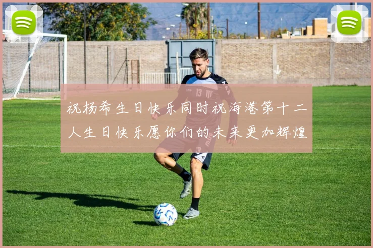祝杨希生日快乐同时祝海港第十二人生日快乐愿你们的未来更加辉煌