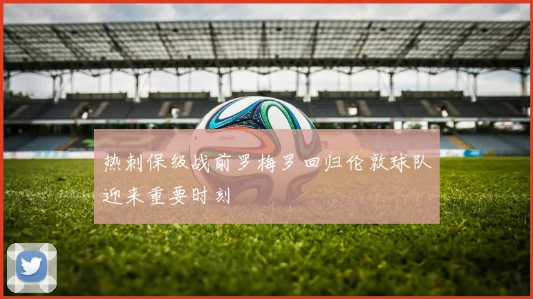 热刺保级战前罗梅罗回归伦敦球队迎来重要时刻