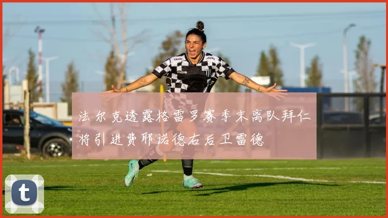 法尔克透露格雷罗赛季末离队拜仁将引进费耶诺德右后卫雷德