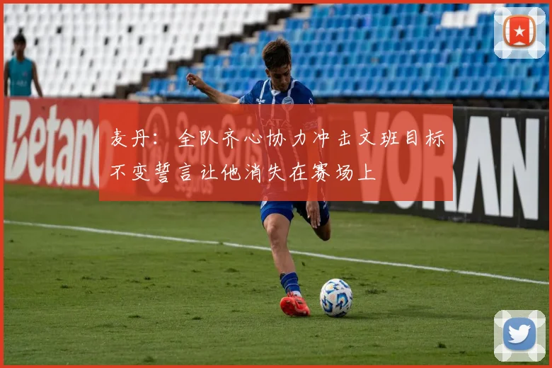 麦丹：全队齐心协力冲击文班目标不变誓言让他消失在赛场上