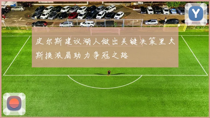 皮尔斯建议湖人做出关键决策里夫斯换浓眉助力争冠之路
