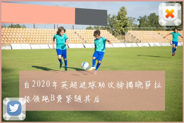 自2020年英超进球助攻榜揭晓萨拉赫领跑B费紧随其后