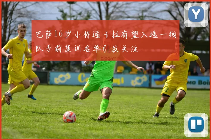 巴萨16岁小将通卡拉有望入选一线队季前集训名单引发关注