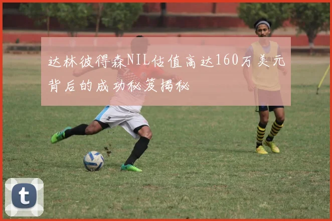 达林彼得森NIL估值高达160万美元背后的成功秘笈揭秘
