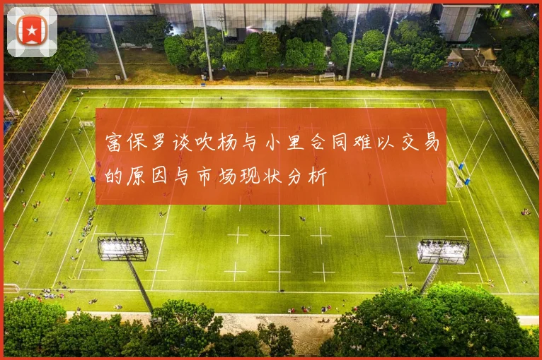 富保罗谈吹杨与小里合同难以交易的原因与市场现状分析